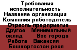 Требования исполнительность › Название организации ­ Компания-работодатель › Отрасль предприятия ­ Другое › Минимальный оклад ­ 1 - Все города Работа » Вакансии   . Башкортостан респ.,Баймакский р-н